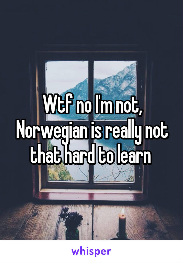 Wtf no I'm not, Norwegian is really not that hard to learn 