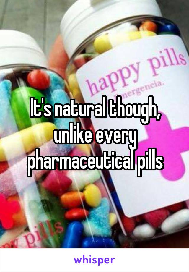 It's natural though, unlike every pharmaceutical pills