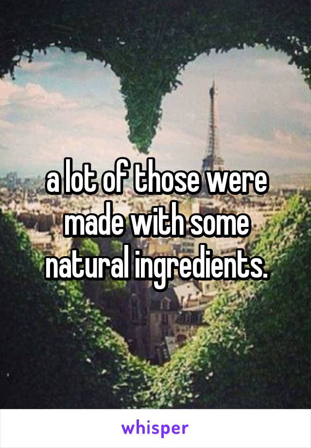 a lot of those were made with some natural ingredients.