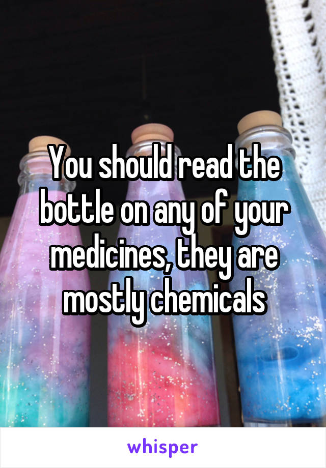 You should read the bottle on any of your medicines, they are mostly chemicals