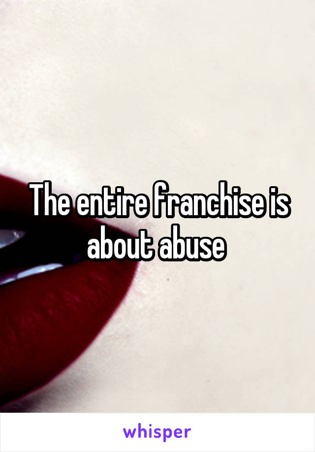 The entire franchise is about abuse 