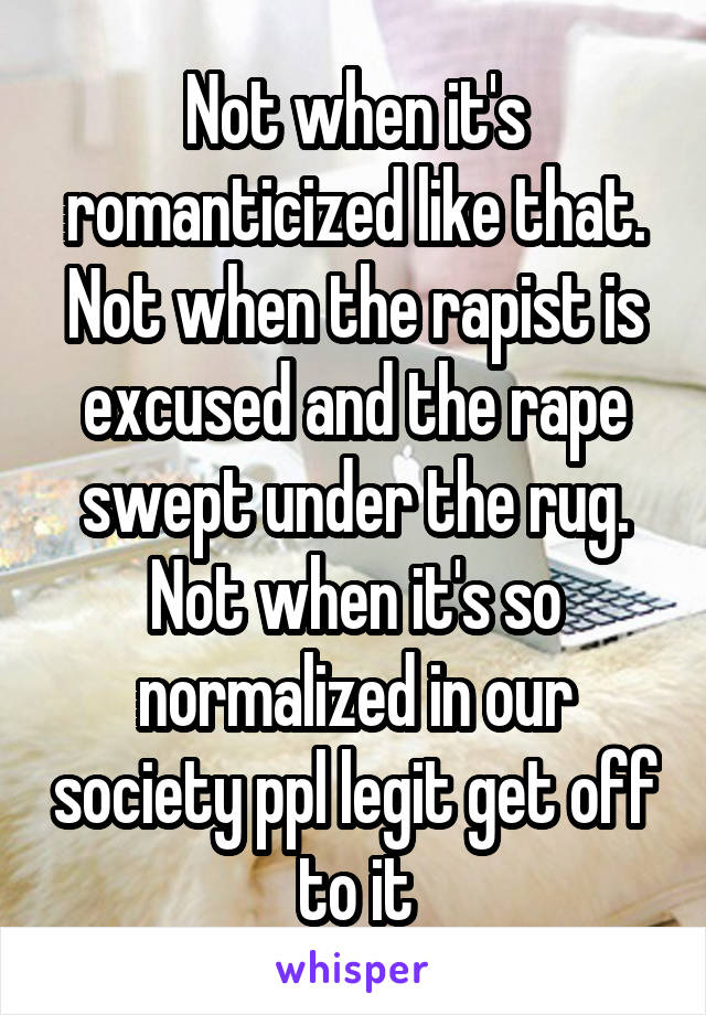 Not when it's romanticized like that. Not when the rapist is excused and the rape swept under the rug. Not when it's so normalized in our society ppl legit get off to it