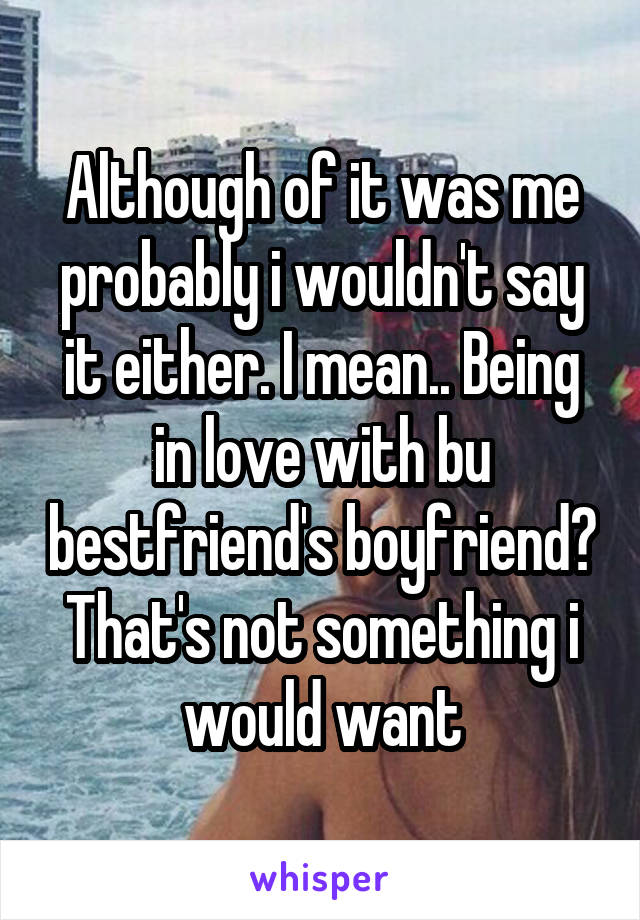 Although of it was me probably i wouldn't say it either. I mean.. Being in love with bu bestfriend's boyfriend? That's not something i would want