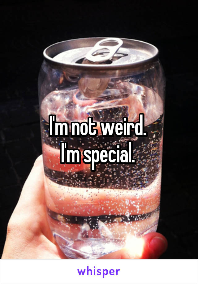 I'm not weird. 
I'm special. 