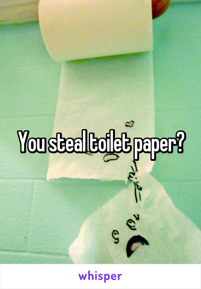 You steal toilet paper?