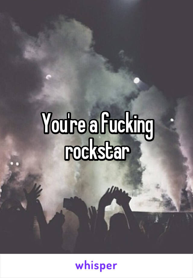 You're a fucking rockstar