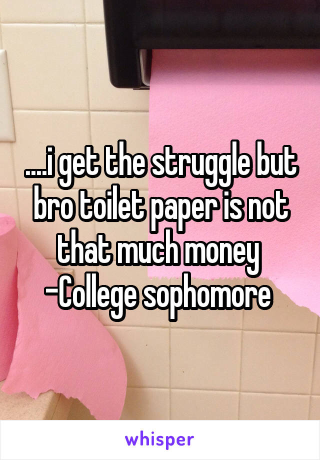 ....i get the struggle but bro toilet paper is not that much money 
-College sophomore 