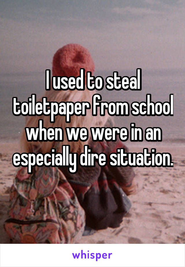 I used to steal toiletpaper from school when we were in an especially dire situation. 