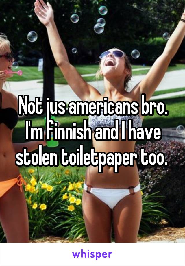 Not jus americans bro. I'm finnish and I have stolen toiletpaper too. 