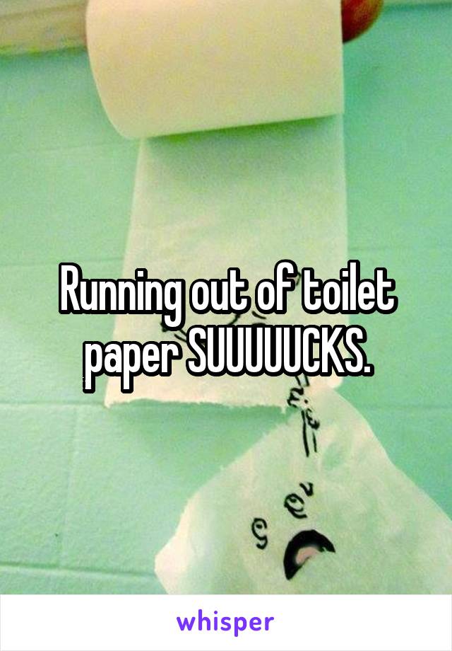 Running out of toilet paper SUUUUUCKS.