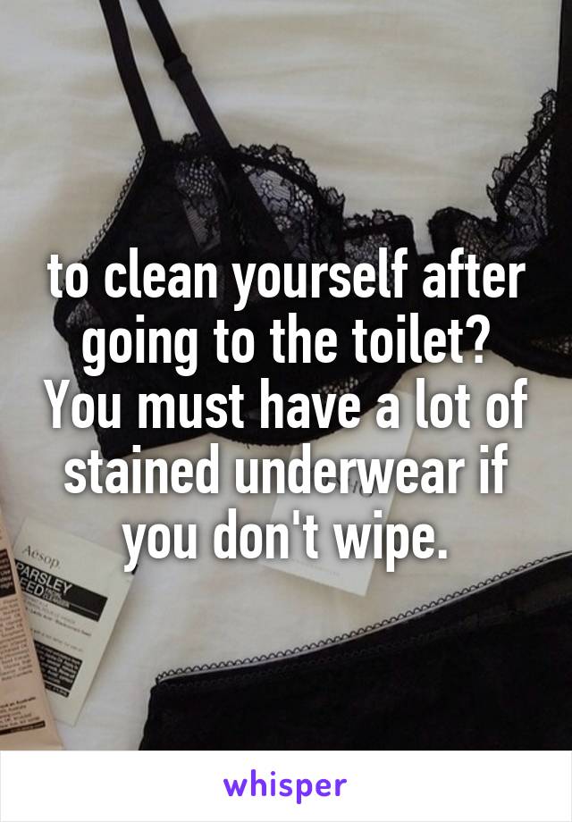 to clean yourself after going to the toilet? You must have a lot of stained underwear if you don't wipe.