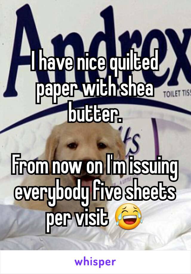 I have nice quilted paper with shea butter.

From now on I'm issuing everybody five sheets per visit 😂