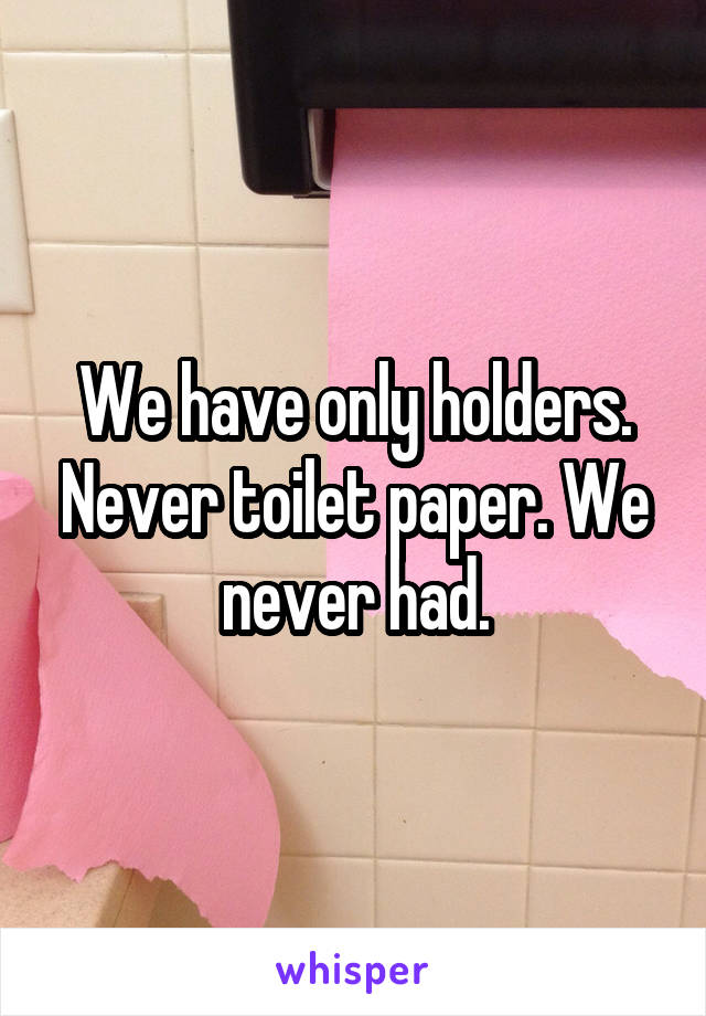 We have only holders. Never toilet paper. We never had.