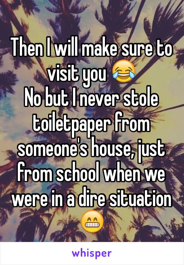 Then I will make sure to visit you 😂
No but I never stole toiletpaper from someone's house, just from school when we were in a dire situation 😁