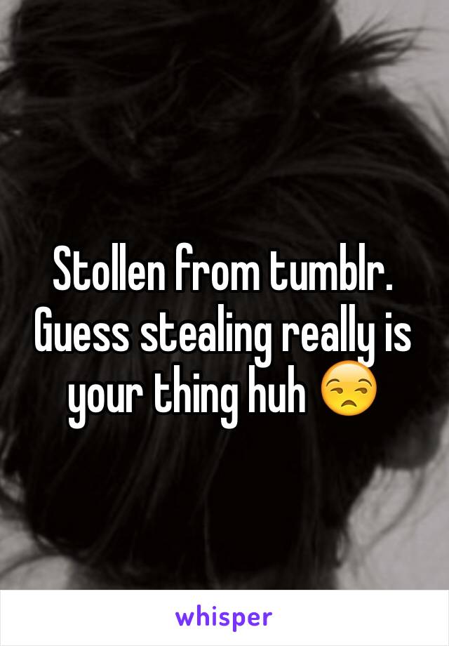 Stollen from tumblr. Guess stealing really is your thing huh 😒