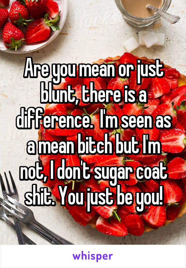 Are you mean or just blunt, there is a difference.  I'm seen as a mean bitch but I'm not, I don't sugar coat shit. You just be you!