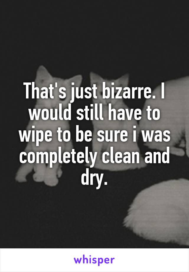 That's just bizarre. I would still have to wipe to be sure i was completely clean and dry.