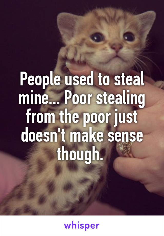 People used to steal mine... Poor stealing from the poor just doesn't make sense though. 
