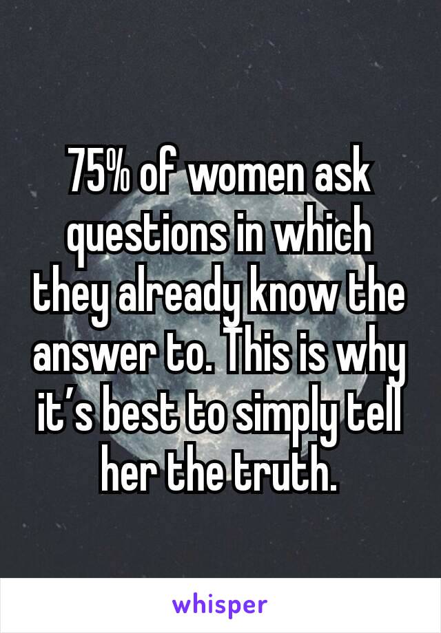 75% of women ask questions in which they already know the answer to. This is why it’s best to simply tell her the truth.