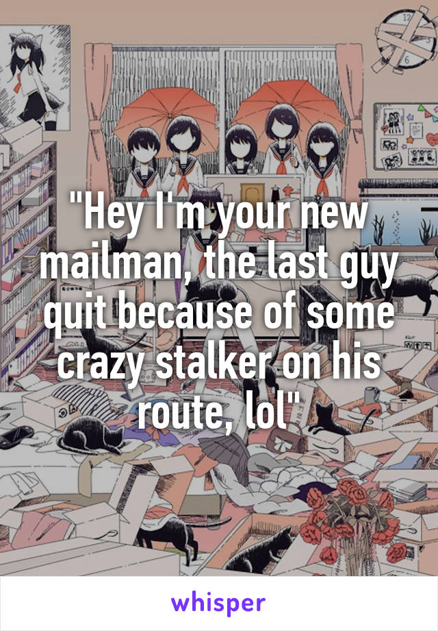 "Hey I'm your new mailman, the last guy quit because of some crazy stalker on his route, lol"