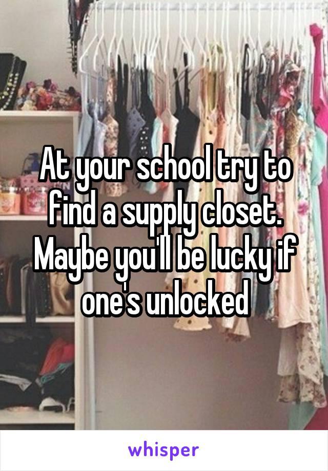 At your school try to find a supply closet. Maybe you'll be lucky if one's unlocked
