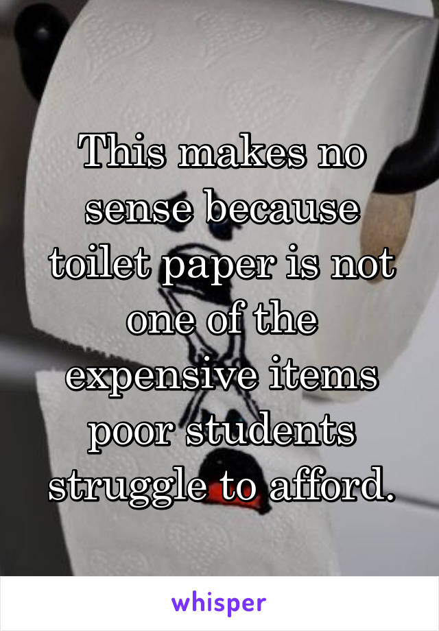This makes no sense because toilet paper is not one of the expensive items poor students struggle to afford.
