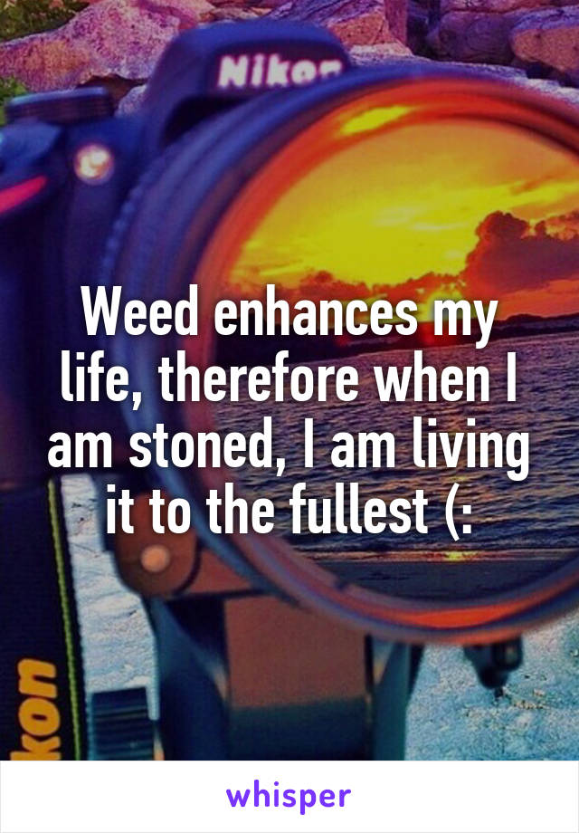 Weed enhances my life, therefore when I am stoned, I am living it to the fullest (: