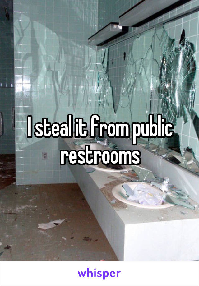 I steal it from public restrooms