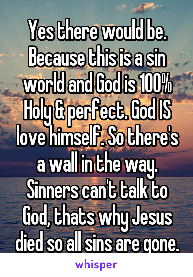 Yes there would be. Because this is a sin world and God is 100% Holy & perfect. God IS love himself. So there's a wall in the way. Sinners can't talk to God, thats why Jesus died so all sins are gone.