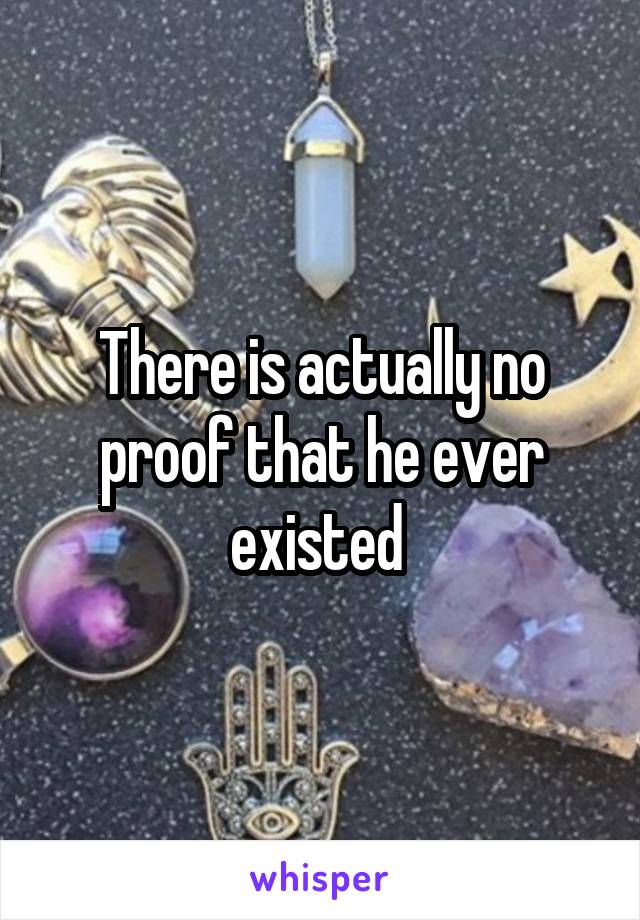 There is actually no proof that he ever existed 