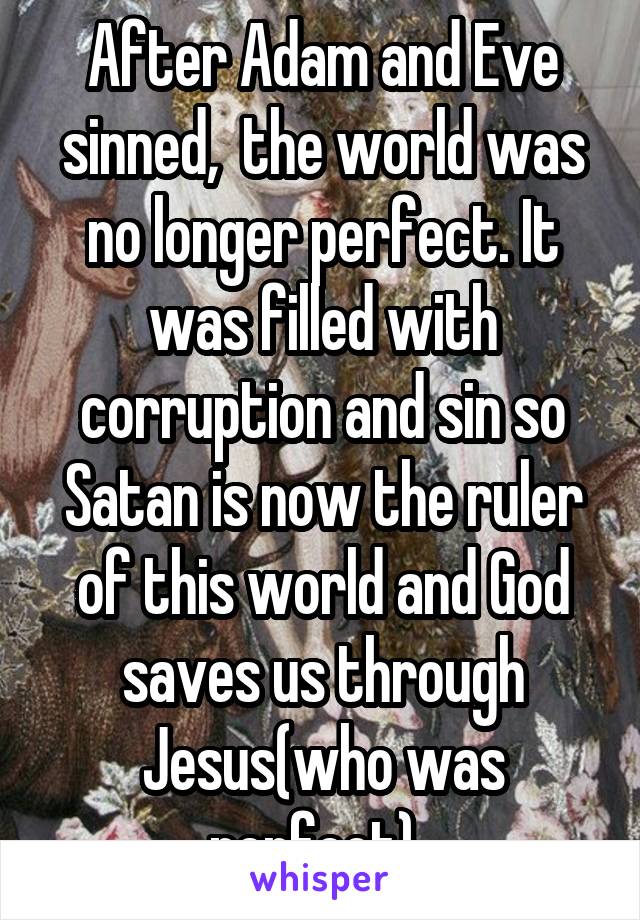 After Adam and Eve sinned,  the world was no longer perfect. It was filled with corruption and sin so Satan is now the ruler of this world and God saves us through Jesus(who was perfect). 