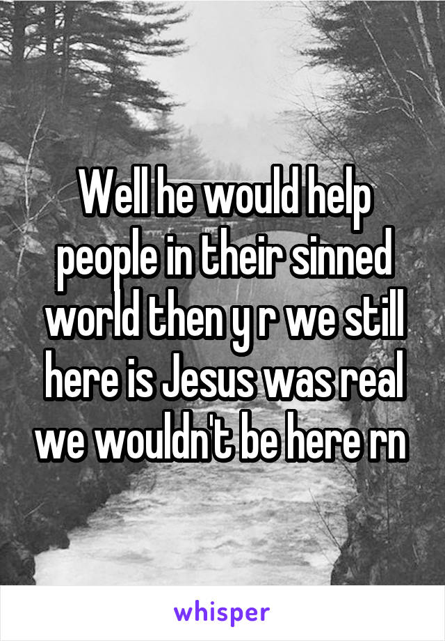 Well he would help people in their sinned world then y r we still here is Jesus was real we wouldn't be here rn 