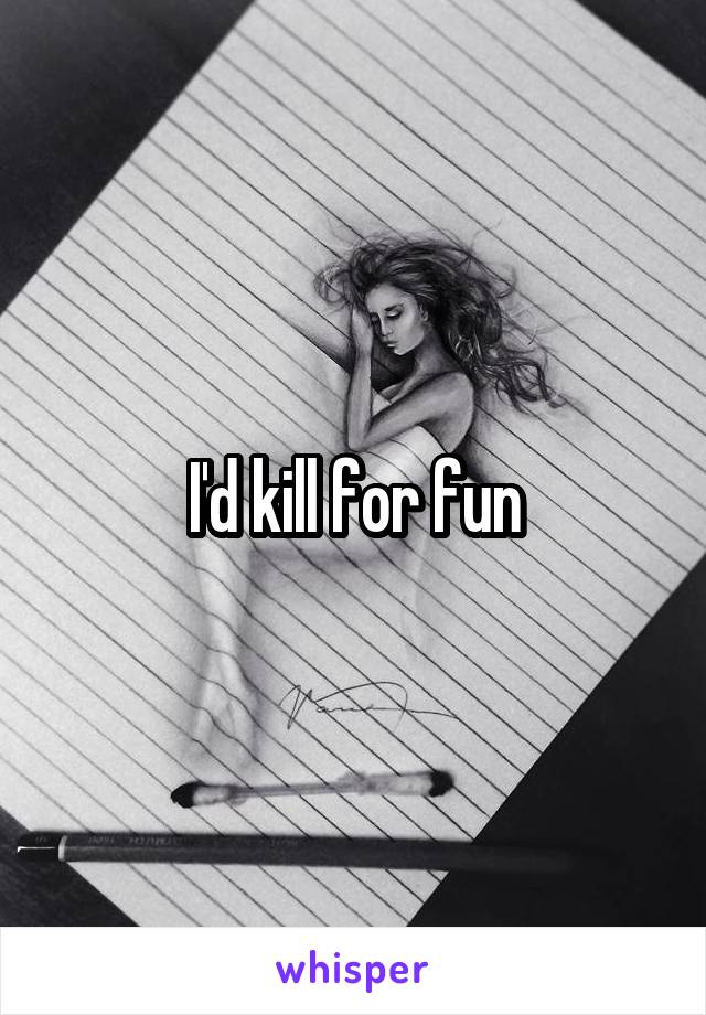 I'd kill for fun