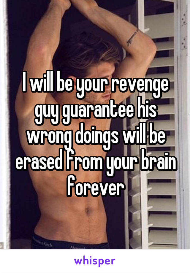 I will be your revenge guy guarantee his wrong doings will be erased from your brain forever