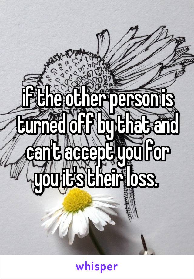 if the other person is turned off by that and can't accept you for you it's their loss. 