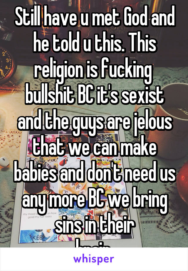 Still have u met God and he told u this. This religion is fucking  bullshit BC it's sexist and the guys are jelous that we can make babies and don't need us any more BC we bring sins in their
 brain  