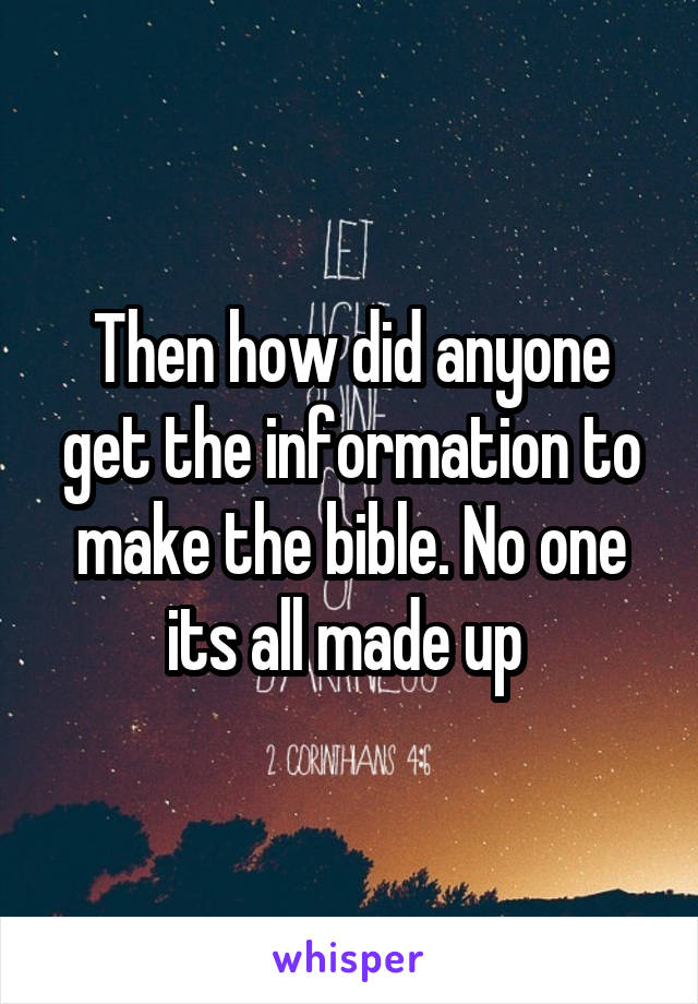 Then how did anyone get the information to make the bible. No one its all made up 