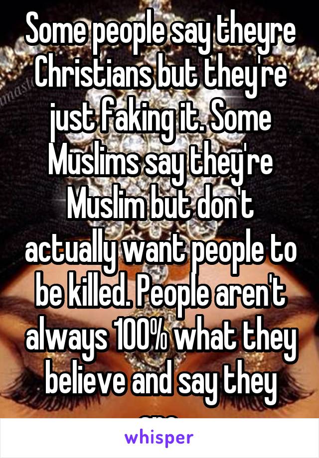 Some people say theyre Christians but they're just faking it. Some Muslims say they're Muslim but don't actually want people to be killed. People aren't always 100% what they believe and say they are.