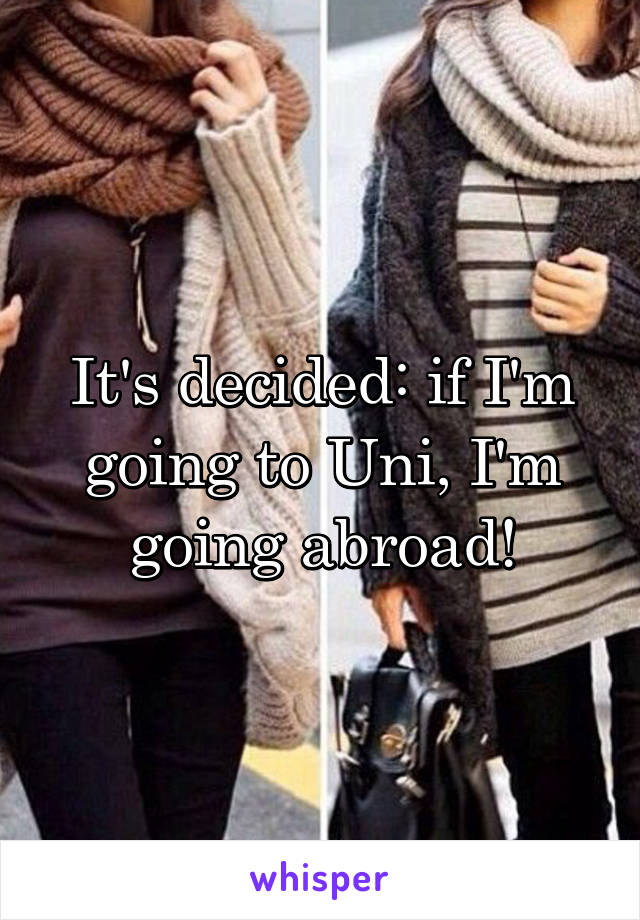 It's decided: if I'm going to Uni, I'm going abroad!