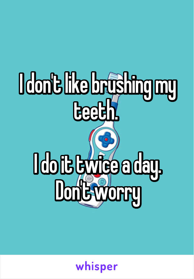 I don't like brushing my teeth. 

I do it twice a day. Don't worry