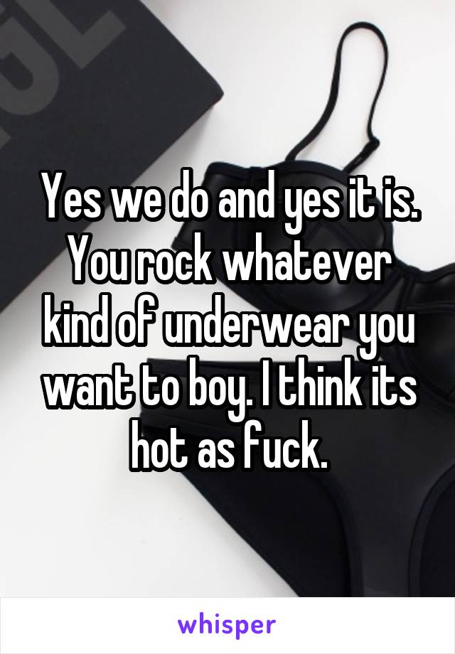 Yes we do and yes it is. You rock whatever kind of underwear you want to boy. I think its hot as fuck.