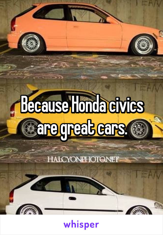 Because Honda civics are great cars.