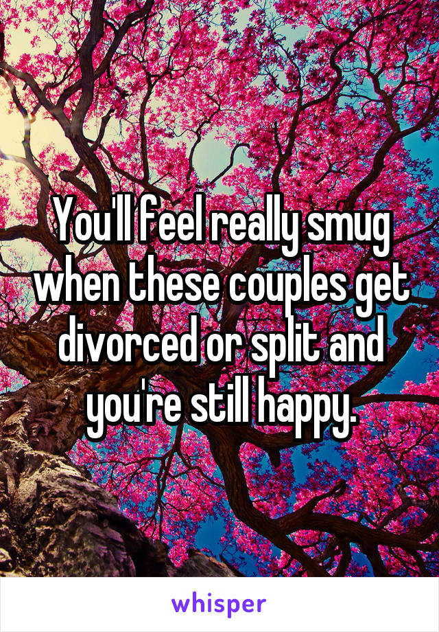 You'll feel really smug when these couples get divorced or split and you're still happy.
