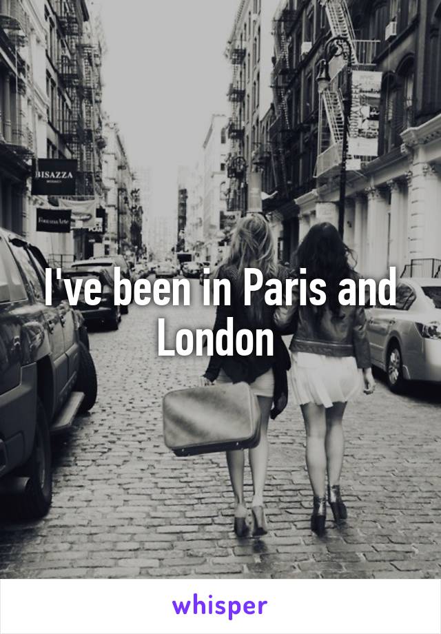 I've been in Paris and London 