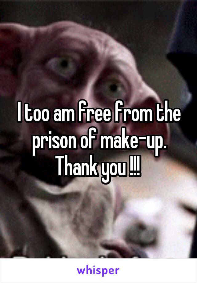 I too am free from the prison of make-up. Thank you !!! 