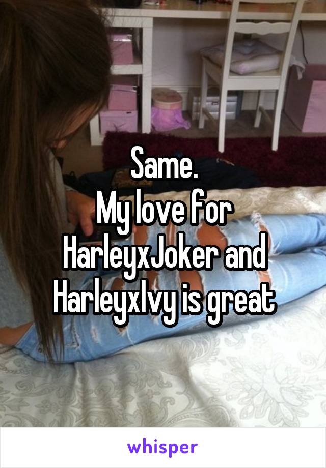 Same.
My love for HarleyxJoker and HarleyxIvy is great