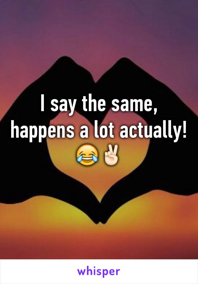 I say the same, happens a lot actually! 😂✌🏻️