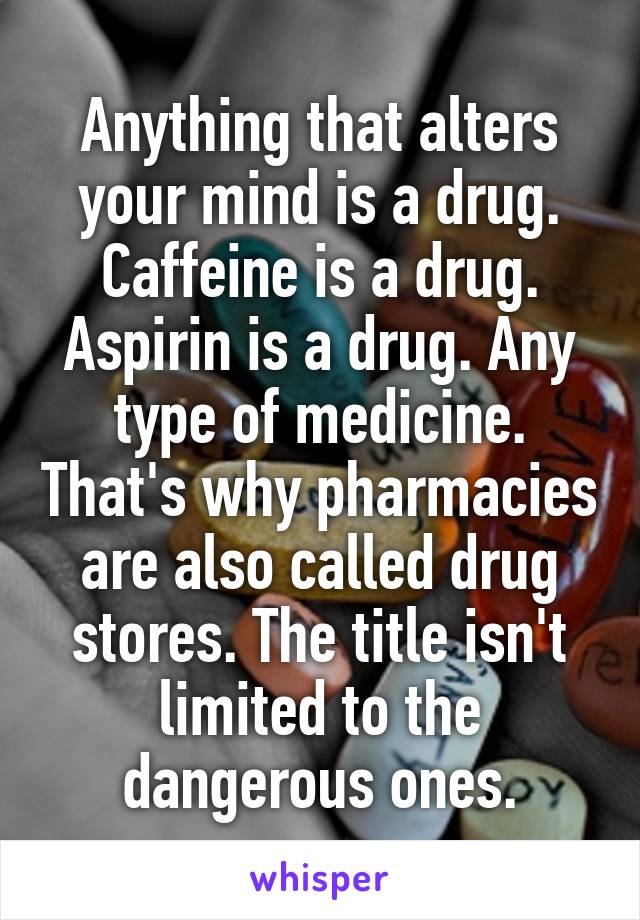 Anything that alters your mind is a drug. Caffeine is a drug. Aspirin is a drug. Any type of medicine. That's why pharmacies are also called drug stores. The title isn't limited to the dangerous ones.