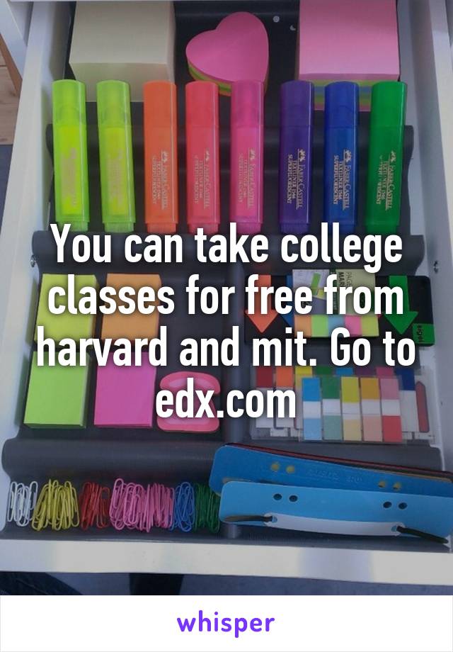 You can take college classes for free from harvard and mit. Go to edx.com