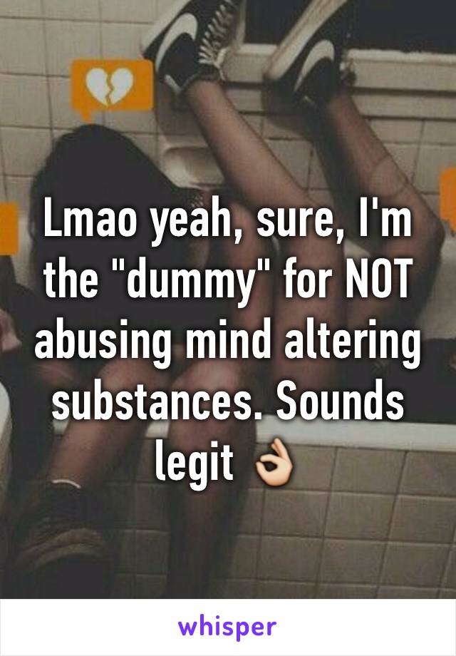 Lmao yeah, sure, I'm the "dummy" for NOT abusing mind altering substances. Sounds legit 👌